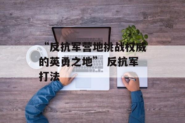 “反抗军营地挑战权威的英勇之地” 反抗军打法