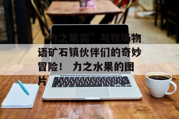 “力之果实”与牧场物语矿石镇伙伴们的奇妙冒险！ 力之水果的图片
