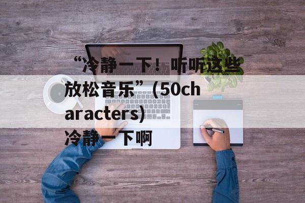 “冷静一下！听听这些放松音乐”(50characters) 冷静一下啊