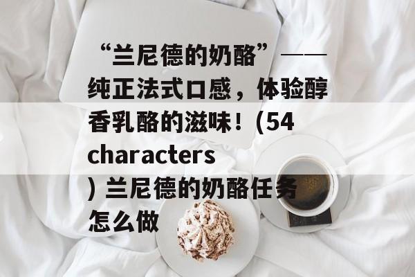 “兰尼德的奶酪”──纯正法式口感，体验醇香乳酪的滋味！(54characters) 兰尼德的奶酪任务怎么做