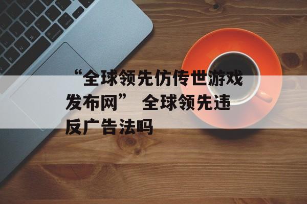 “全球领先仿传世游戏发布网” 全球领先违反广告法吗