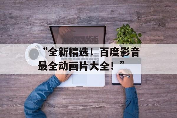 “全新精选！百度影音最全动画片大全！”