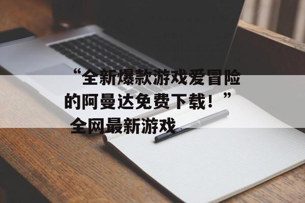 “全新爆款游戏爱冒险的阿曼达免费下载！” 全网最新游戏