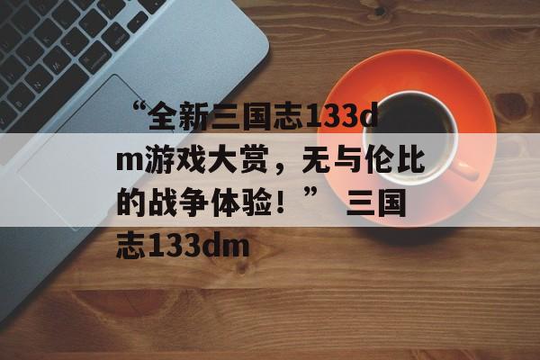“全新三国志133dm游戏大赏，无与伦比的战争体验！” 三国志133dm