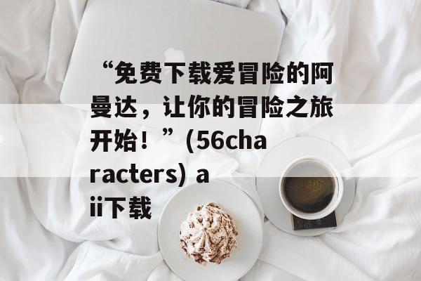 “免费下载爱冒险的阿曼达，让你的冒险之旅开始！”(56characters) aii下载