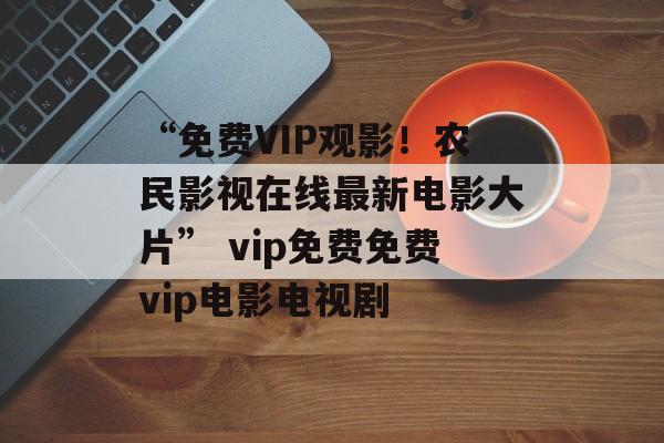 “免费VIP观影！农民影视在线最新电影大片” vip免费免费vip电影电视剧