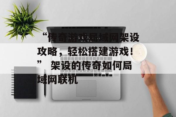 “传奇游戏局域网架设攻略，轻松搭建游戏！” 架设的传奇如何局域网联机