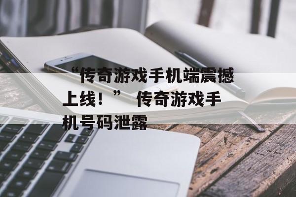 “传奇游戏手机端震撼上线！” 传奇游戏手机号码泄露