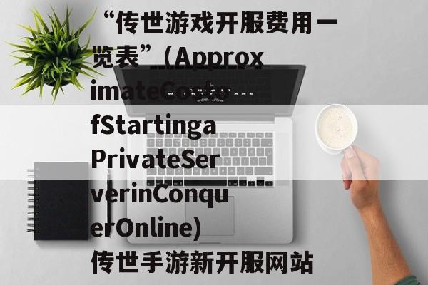 “传世游戏开服费用一览表”(ApproximateCostofStartingaPrivateServerinConquerOnline) 传世手游新开服网站