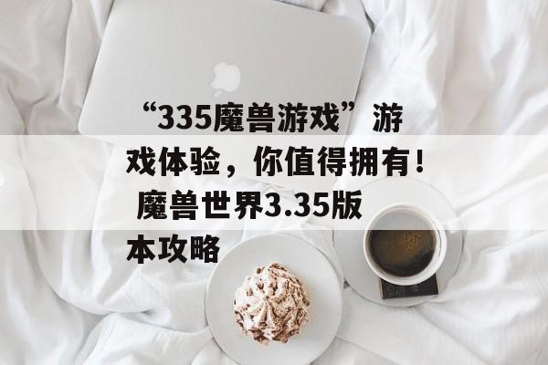 “335魔兽游戏”游戏体验，你值得拥有！ 魔兽世界3.35版本攻略