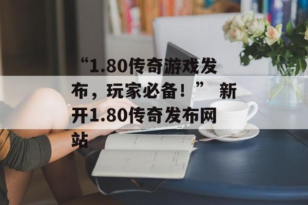 “1.80传奇游戏发布，玩家必备！” 新开1.80传奇发布网站