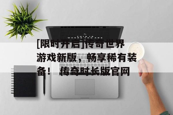 [限时开启]传奇世界游戏新版，畅享稀有装备！ 传奇时长版官网