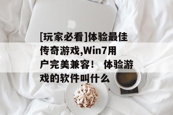 [玩家必看]体验最佳传奇游戏,Win7用户完美兼容！ 体验游戏的软件叫什么