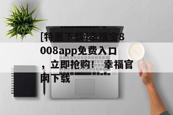 [特惠下载]幸福宝8008app免费入口，立即抢购！ 幸福官网下载