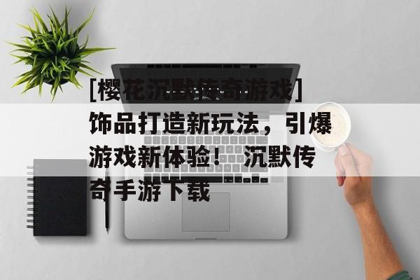 [樱花沉默传奇游戏]饰品打造新玩法，引爆游戏新体验！ 沉默传奇手游下载