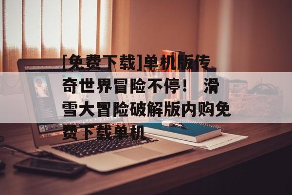 [免费下载]单机版传奇世界冒险不停！ 滑雪大冒险破解版内购免费下载单机