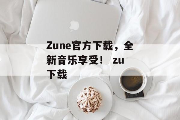 Zune官方下载，全新音乐享受！ zu 下载