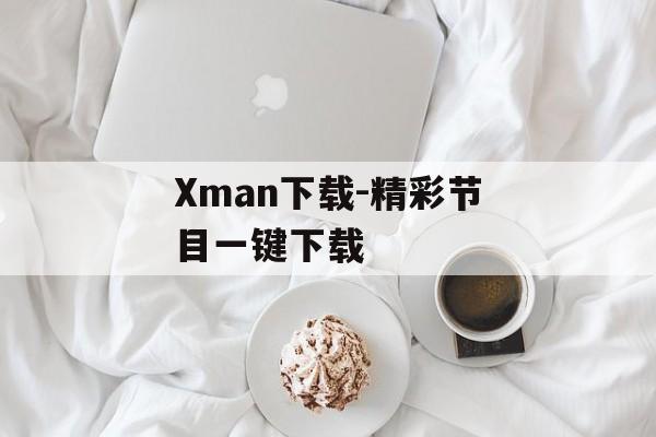 Xman下载-精彩节目一键下载