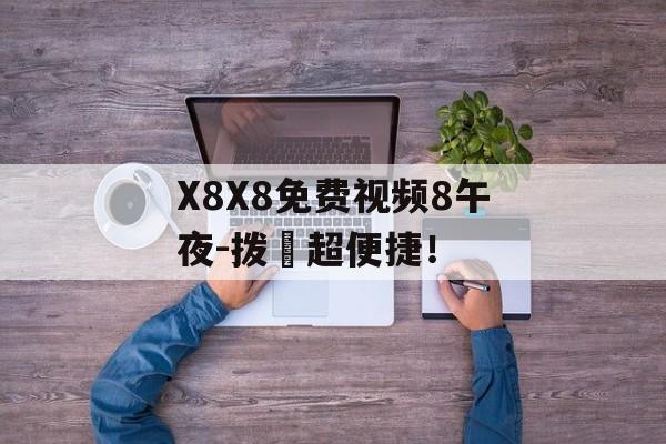 X8X8免费视频8午夜-拨牐超便捷！