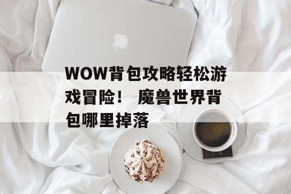 WOW背包攻略轻松游戏冒险！ 魔兽世界背包哪里掉落