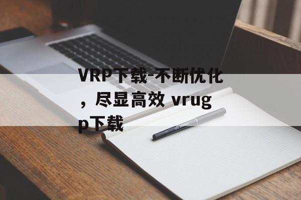 VRP下载-不断优化，尽显高效 vrugp下载