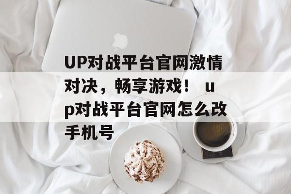 UP对战平台官网激情对决，畅享游戏！ up对战平台官网怎么改手机号