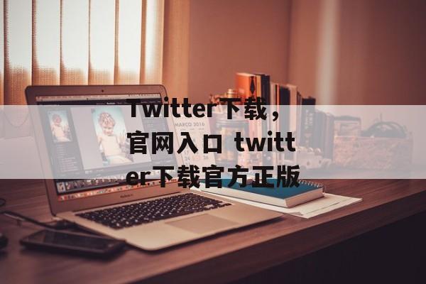 Twitter下载，官网入口 twitter下载官方正版