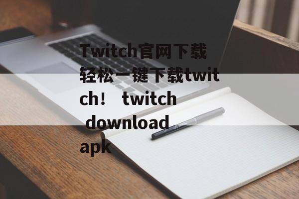 Twitch官网下载轻松一键下载twitch！ twitch download apk