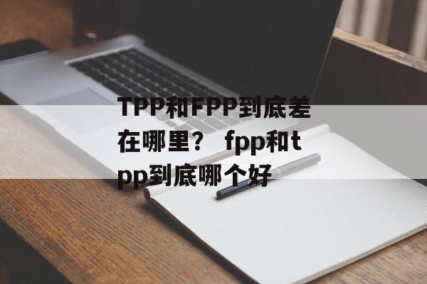 TPP和FPP到底差在哪里？ fpp和tpp到底哪个好