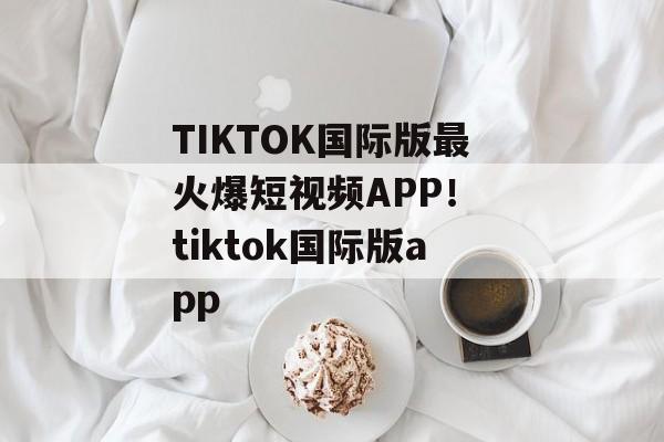 TIKTOK国际版最火爆短视频APP！ tiktok国际版app