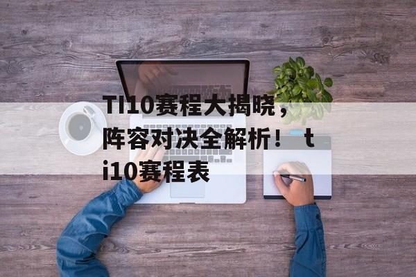 TI10赛程大揭晓，阵容对决全解析！ ti10赛程表