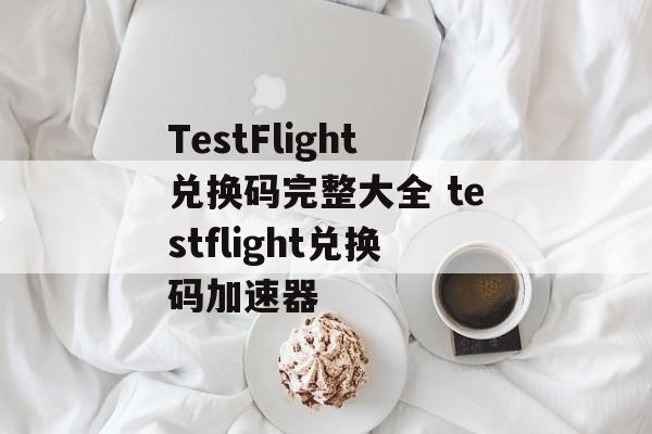 TestFlight兑换码完整大全 testflight兑换码加速器