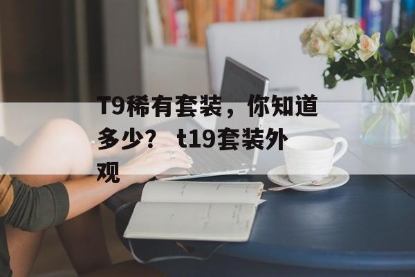 T9稀有套装，你知道多少？ t19套装外观