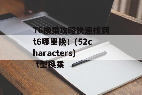 T6换乘攻略快速找到t6哪里换！(52characters) t型换乘