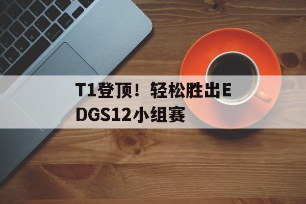 T1登顶！轻松胜出EDGS12小组赛