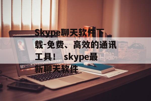 Skype聊天软件下载-免费、高效的通讯工具！ skype最新聊天软件