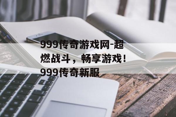 999传奇游戏网-超燃战斗，畅享游戏！ 999传奇新服