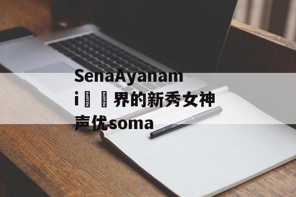 SenaAyanami聲優界的新秀女神 声优soma