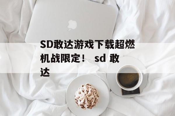 SD敢达游戏下载超燃机战限定！ sd 敢达