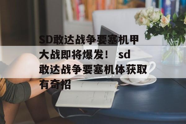 SD敢达战争要塞机甲大战即将爆发！ sd敢达战争要塞机体获取有奇招