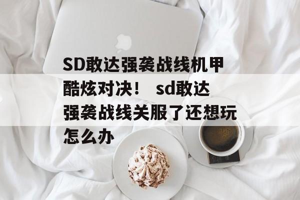 SD敢达强袭战线机甲酷炫对决！ sd敢达强袭战线关服了还想玩怎么办