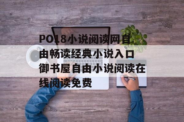 PO18小说阅读网自由畅读经典小说入口 御书屋自由小说阅读在线阅读免费