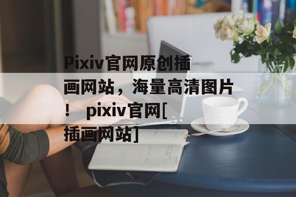 Pixiv官网原创插画网站，海量高清图片！ pixiv官网[插画网站]