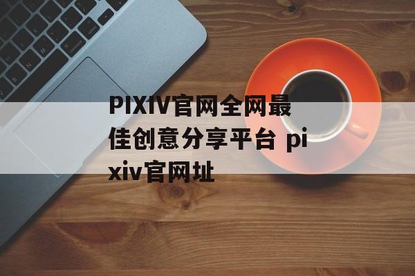 PIXIV官网全网最佳创意分享平台 pixiv官网址