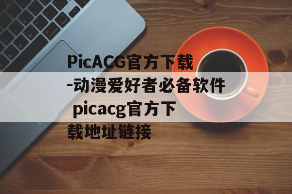 PicACG官方下载-动漫爱好者必备软件 picacg官方下载地址链接