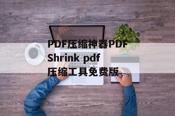 PDF压缩神器PDFShrink pdf压缩工具免费版