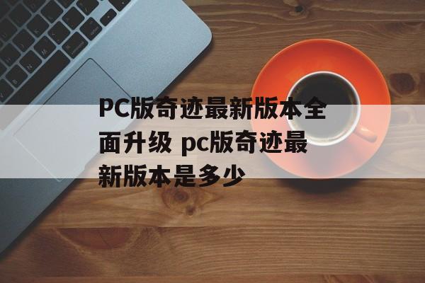 PC版奇迹最新版本全面升级 pc版奇迹最新版本是多少