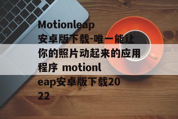 Motionleap安卓版下载-唯一能让你的照片动起来的应用程序 motionleap安卓版下载2022
