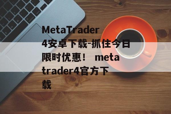 MetaTrader4安卓下载-抓住今日限时优惠！ metatrader4官方下载