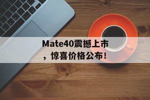 Mate40震撼上市，惊喜价格公布！